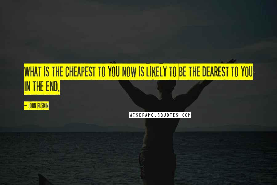 John Ruskin Quotes: What is the cheapest to you now is likely to be the dearest to you in the end.