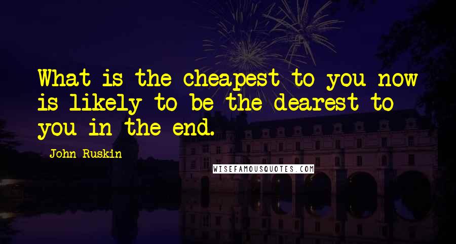 John Ruskin Quotes: What is the cheapest to you now is likely to be the dearest to you in the end.