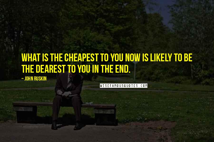 John Ruskin Quotes: What is the cheapest to you now is likely to be the dearest to you in the end.