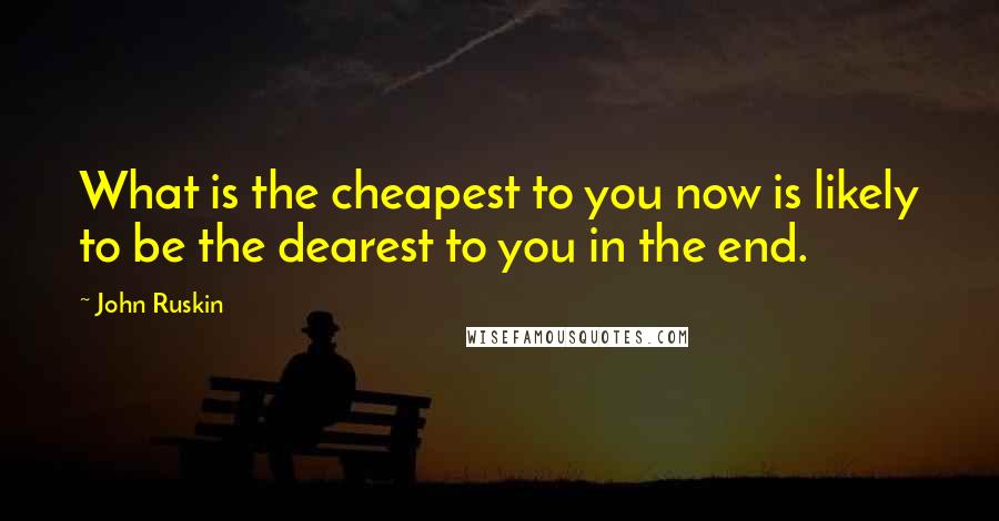 John Ruskin Quotes: What is the cheapest to you now is likely to be the dearest to you in the end.