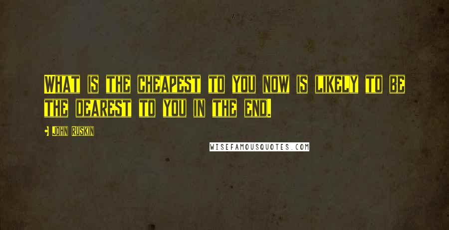 John Ruskin Quotes: What is the cheapest to you now is likely to be the dearest to you in the end.