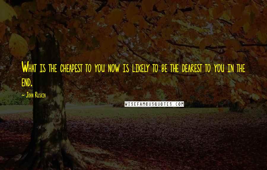 John Ruskin Quotes: What is the cheapest to you now is likely to be the dearest to you in the end.