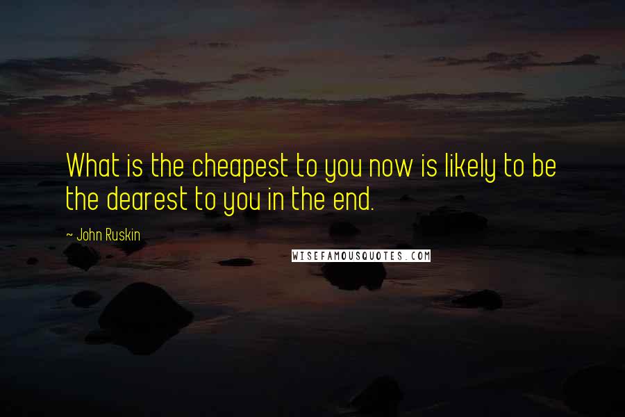 John Ruskin Quotes: What is the cheapest to you now is likely to be the dearest to you in the end.