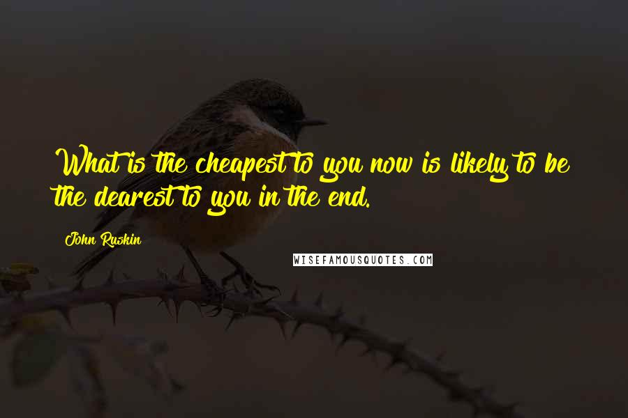 John Ruskin Quotes: What is the cheapest to you now is likely to be the dearest to you in the end.