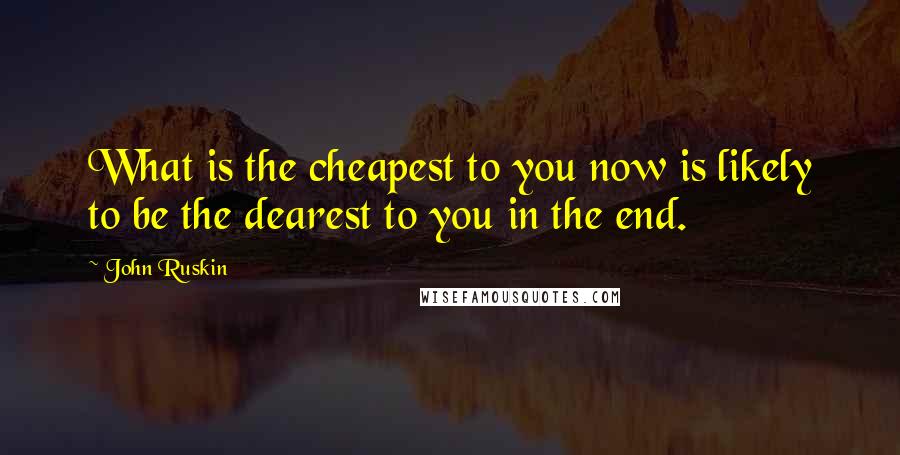 John Ruskin Quotes: What is the cheapest to you now is likely to be the dearest to you in the end.