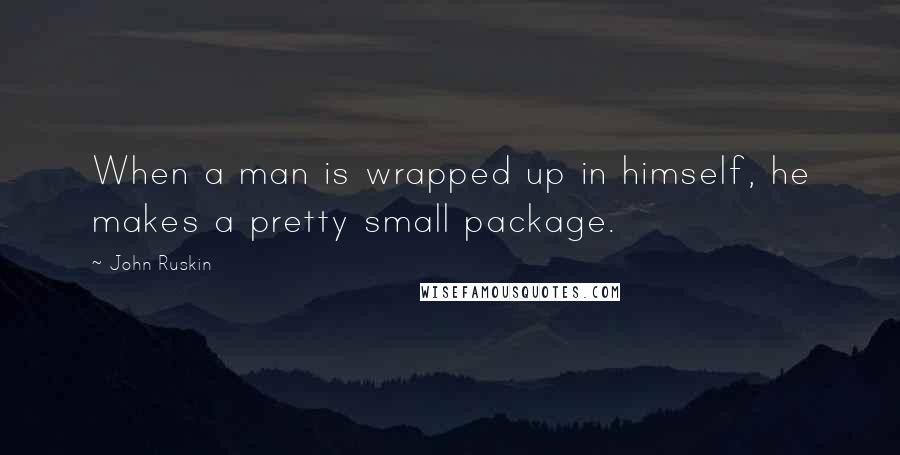 John Ruskin Quotes: When a man is wrapped up in himself, he makes a pretty small package.