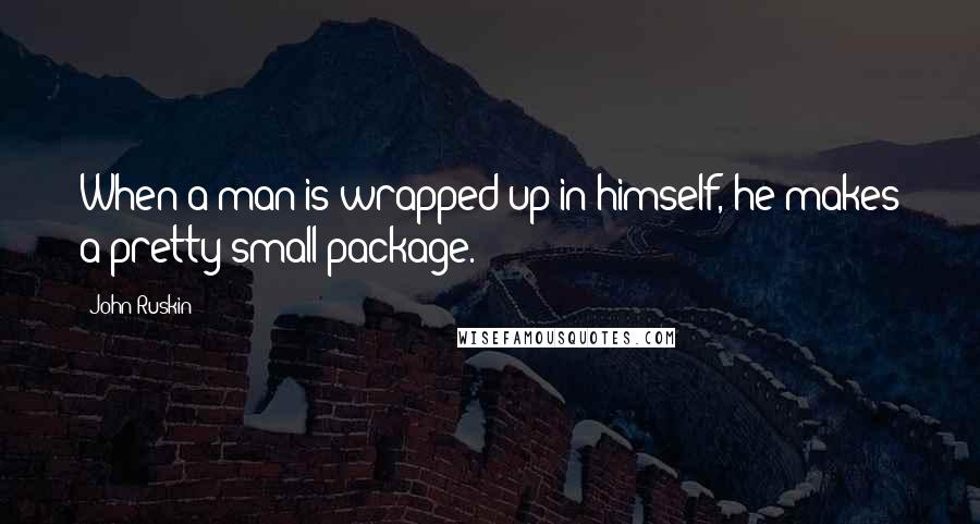 John Ruskin Quotes: When a man is wrapped up in himself, he makes a pretty small package.