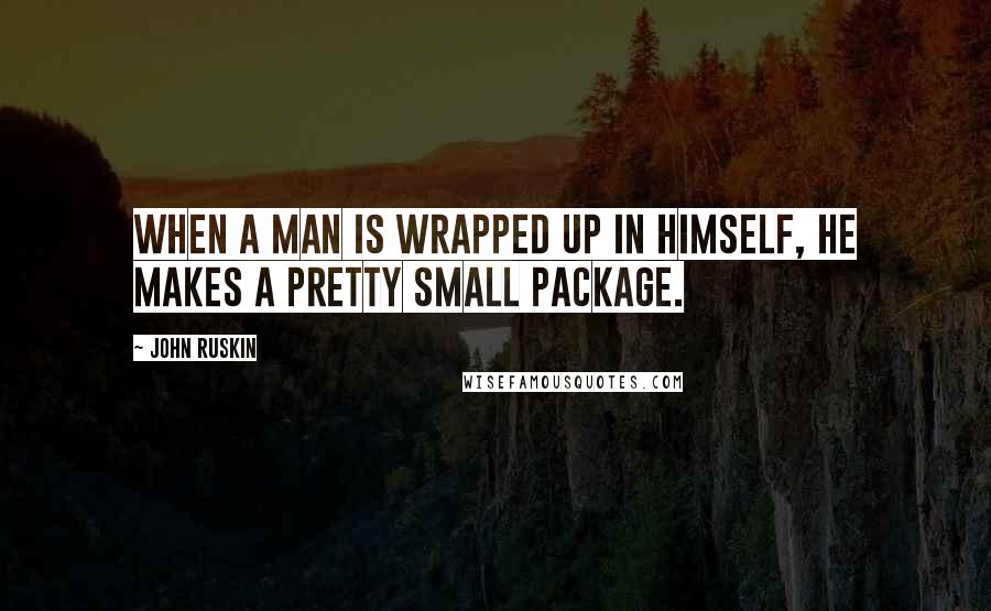 John Ruskin Quotes: When a man is wrapped up in himself, he makes a pretty small package.