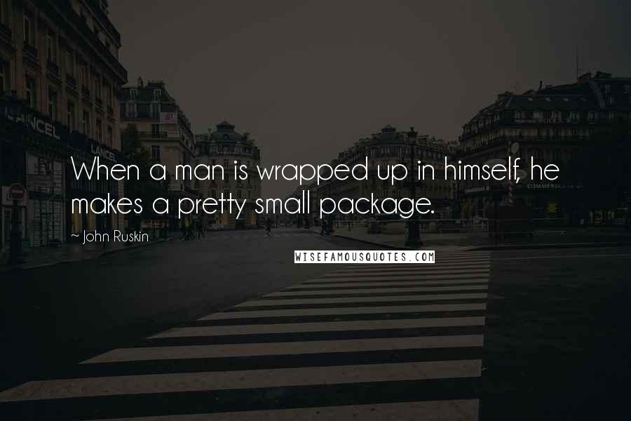 John Ruskin Quotes: When a man is wrapped up in himself, he makes a pretty small package.