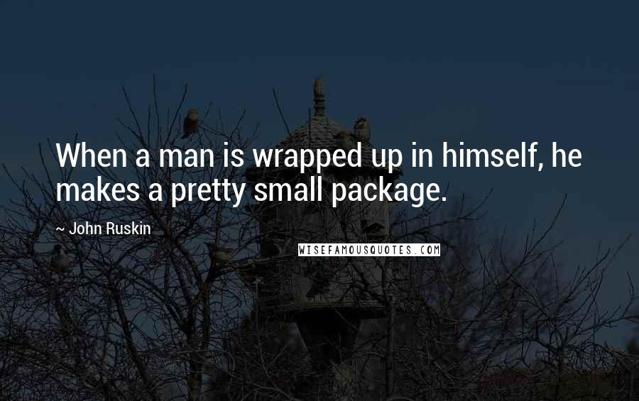 John Ruskin Quotes: When a man is wrapped up in himself, he makes a pretty small package.