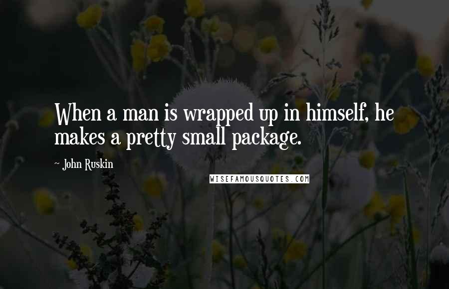 John Ruskin Quotes: When a man is wrapped up in himself, he makes a pretty small package.