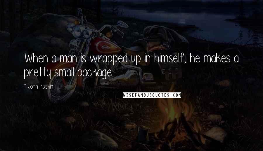 John Ruskin Quotes: When a man is wrapped up in himself, he makes a pretty small package.