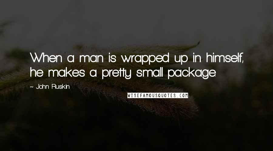 John Ruskin Quotes: When a man is wrapped up in himself, he makes a pretty small package.