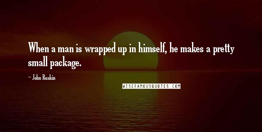 John Ruskin Quotes: When a man is wrapped up in himself, he makes a pretty small package.