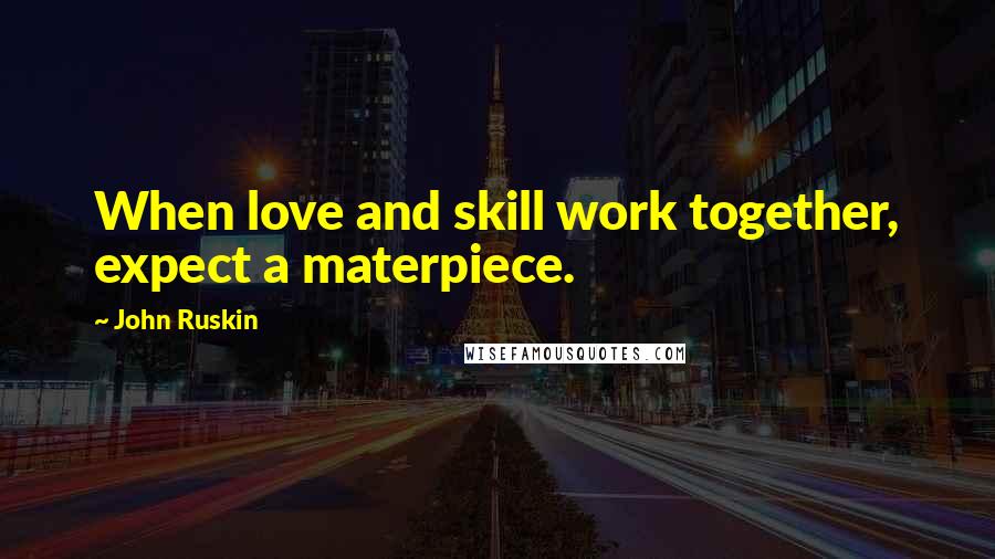 John Ruskin Quotes: When love and skill work together, expect a materpiece.