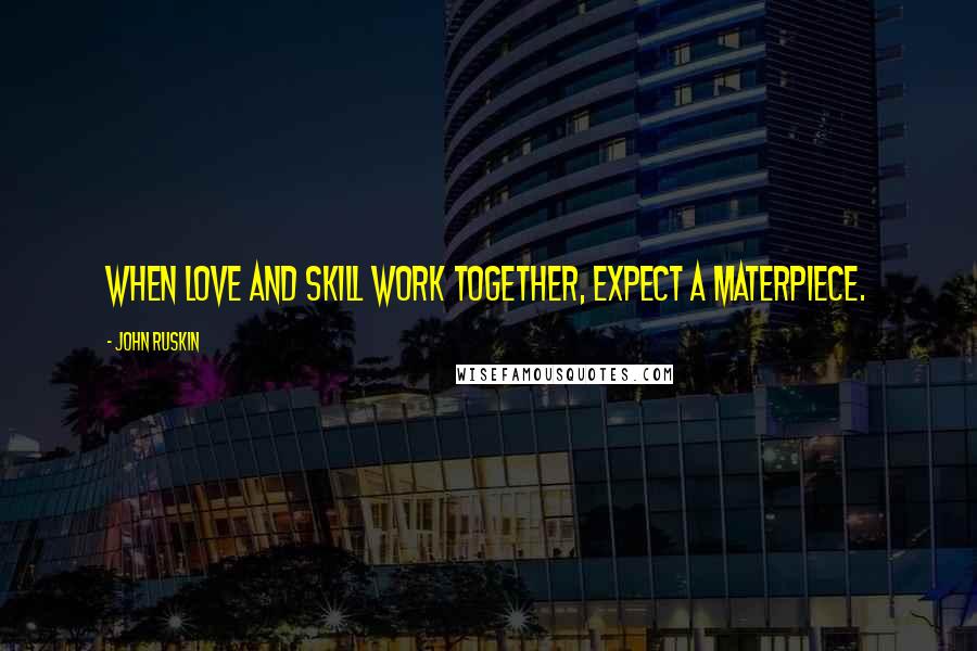John Ruskin Quotes: When love and skill work together, expect a materpiece.