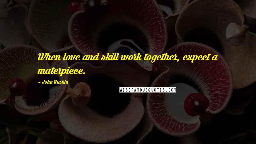 John Ruskin Quotes: When love and skill work together, expect a materpiece.