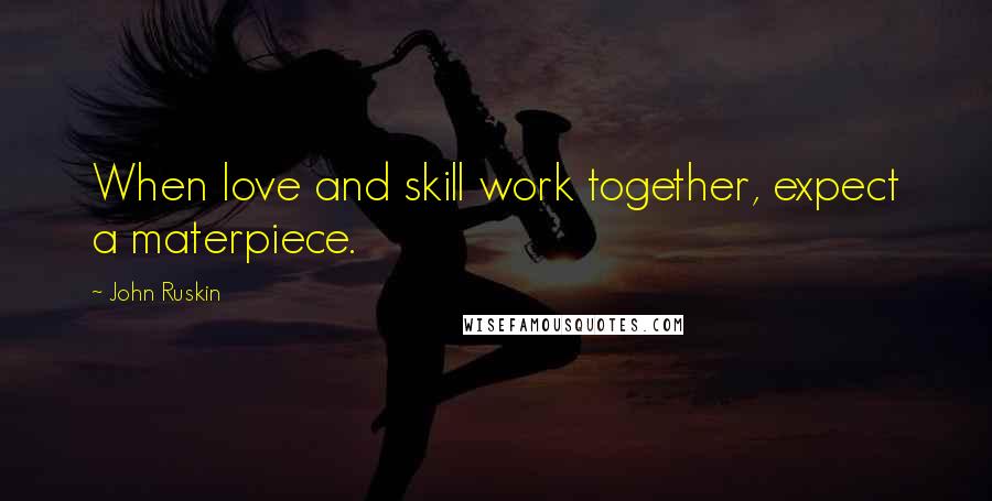 John Ruskin Quotes: When love and skill work together, expect a materpiece.