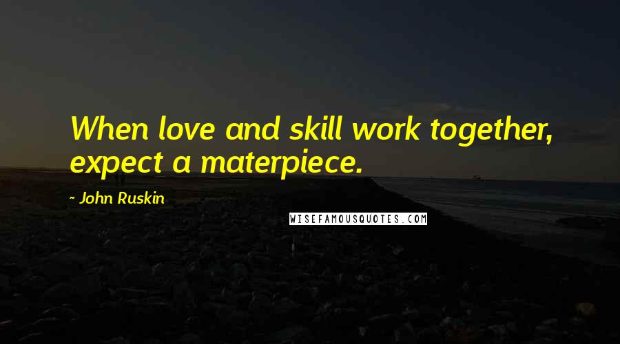 John Ruskin Quotes: When love and skill work together, expect a materpiece.