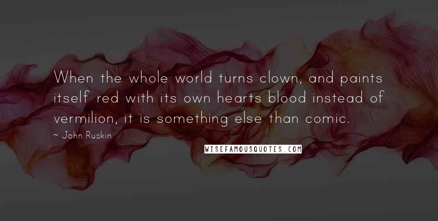 John Ruskin Quotes: When the whole world turns clown, and paints itself red with its own hearts blood instead of vermilion, it is something else than comic.