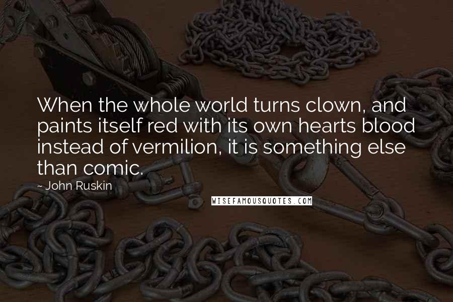 John Ruskin Quotes: When the whole world turns clown, and paints itself red with its own hearts blood instead of vermilion, it is something else than comic.