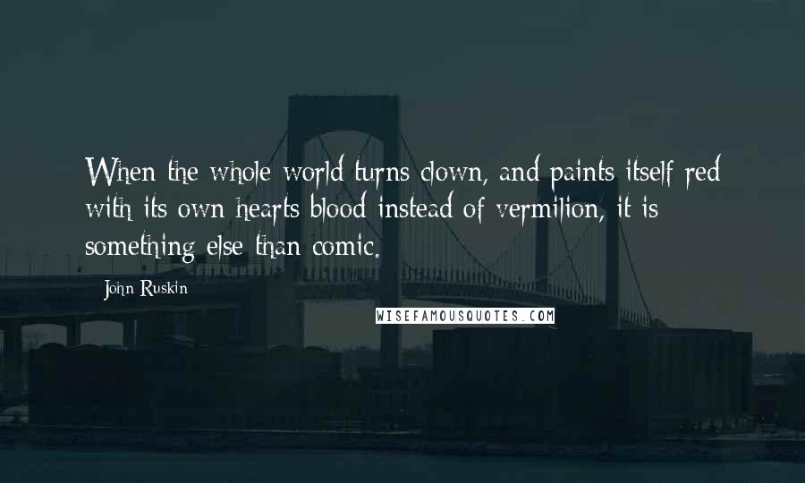 John Ruskin Quotes: When the whole world turns clown, and paints itself red with its own hearts blood instead of vermilion, it is something else than comic.