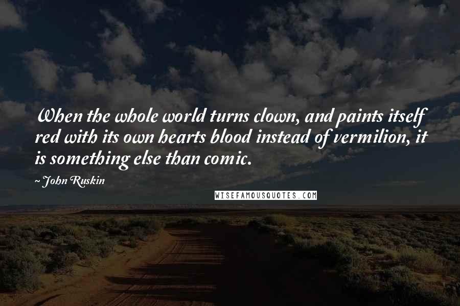 John Ruskin Quotes: When the whole world turns clown, and paints itself red with its own hearts blood instead of vermilion, it is something else than comic.