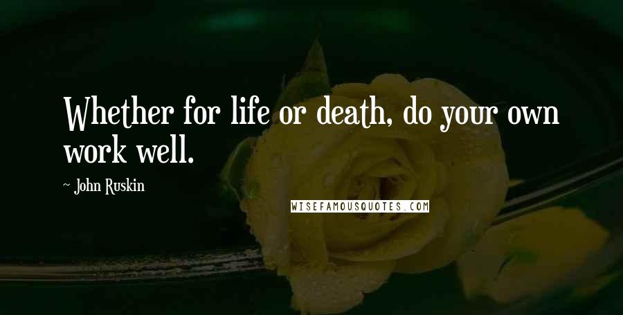 John Ruskin Quotes: Whether for life or death, do your own work well.