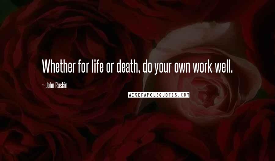 John Ruskin Quotes: Whether for life or death, do your own work well.