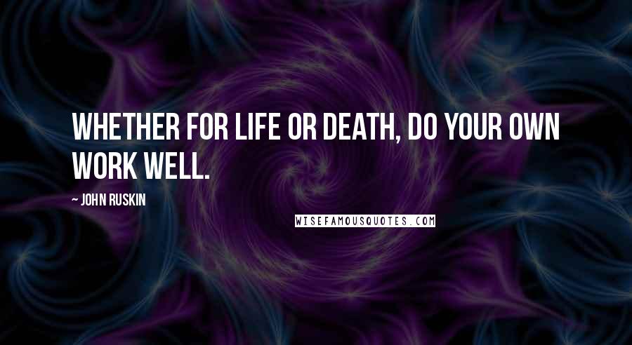 John Ruskin Quotes: Whether for life or death, do your own work well.