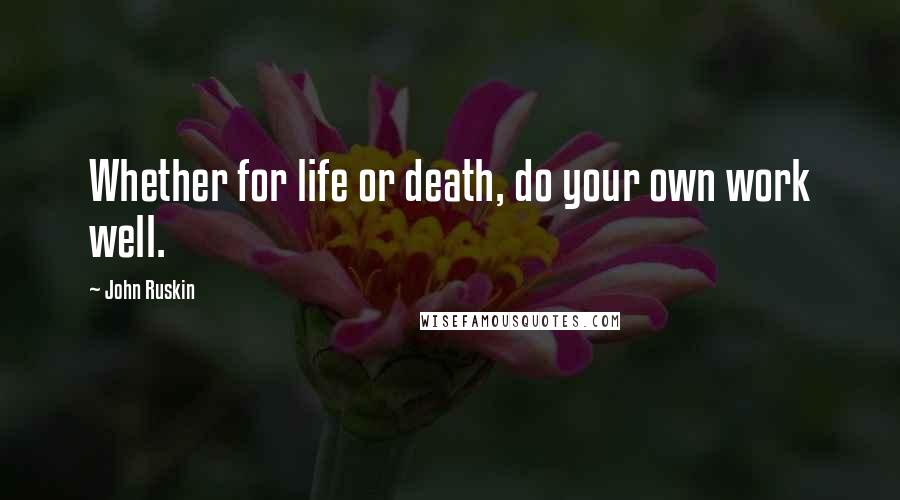 John Ruskin Quotes: Whether for life or death, do your own work well.