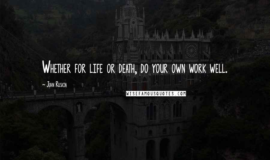 John Ruskin Quotes: Whether for life or death, do your own work well.