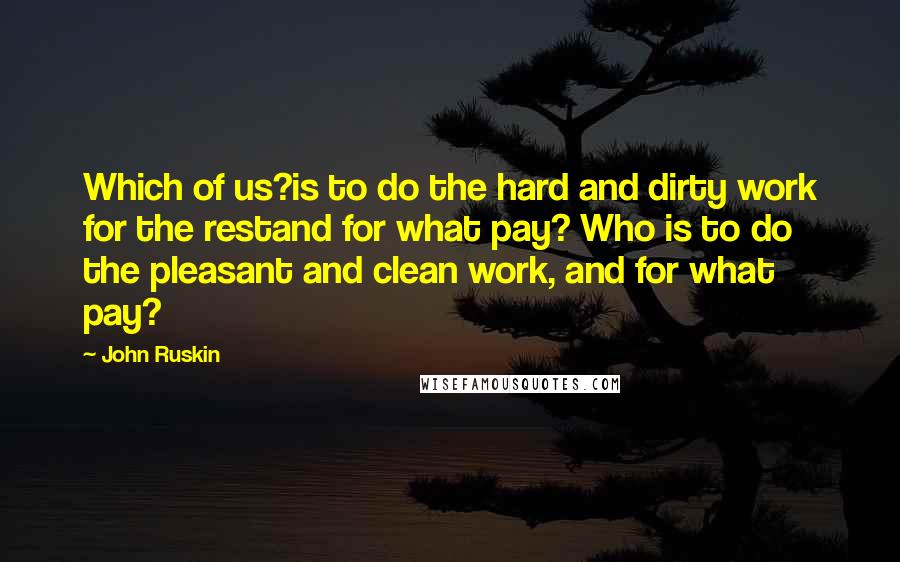 John Ruskin Quotes: Which of us?is to do the hard and dirty work for the restand for what pay? Who is to do the pleasant and clean work, and for what pay?