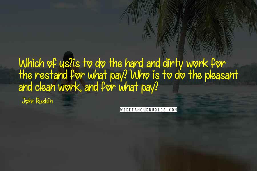 John Ruskin Quotes: Which of us?is to do the hard and dirty work for the restand for what pay? Who is to do the pleasant and clean work, and for what pay?