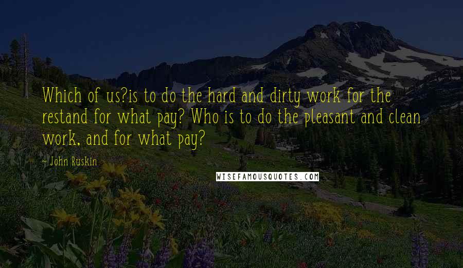 John Ruskin Quotes: Which of us?is to do the hard and dirty work for the restand for what pay? Who is to do the pleasant and clean work, and for what pay?