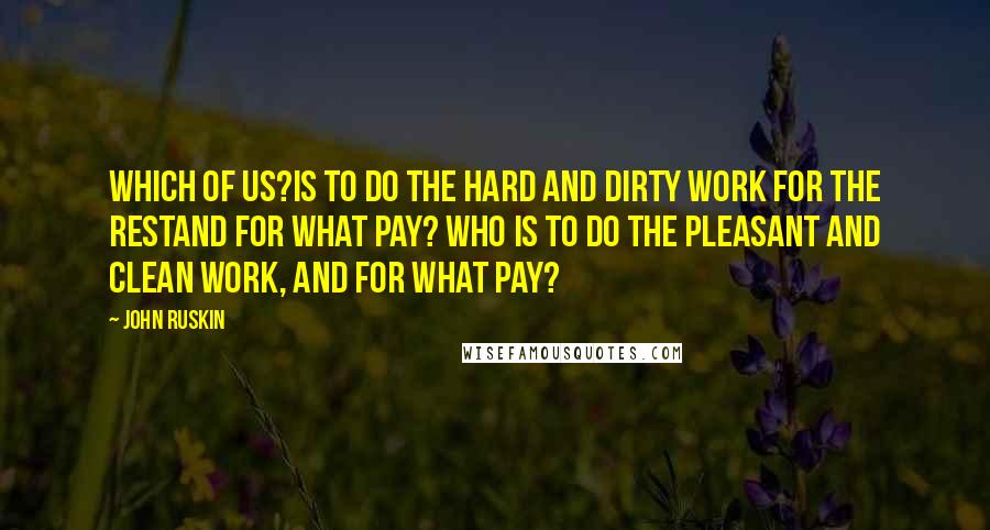 John Ruskin Quotes: Which of us?is to do the hard and dirty work for the restand for what pay? Who is to do the pleasant and clean work, and for what pay?