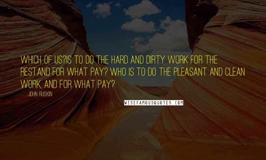 John Ruskin Quotes: Which of us?is to do the hard and dirty work for the restand for what pay? Who is to do the pleasant and clean work, and for what pay?