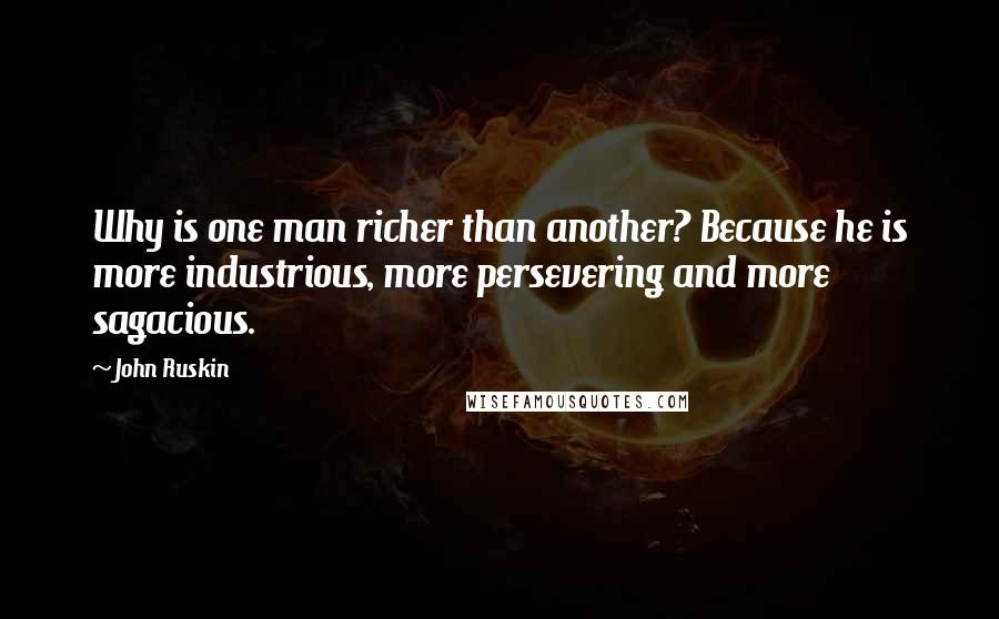 John Ruskin Quotes: Why is one man richer than another? Because he is more industrious, more persevering and more sagacious.
