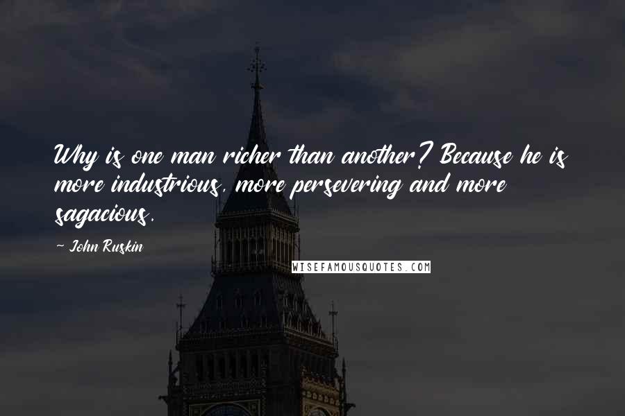 John Ruskin Quotes: Why is one man richer than another? Because he is more industrious, more persevering and more sagacious.