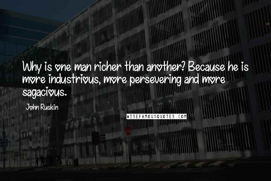 John Ruskin Quotes: Why is one man richer than another? Because he is more industrious, more persevering and more sagacious.