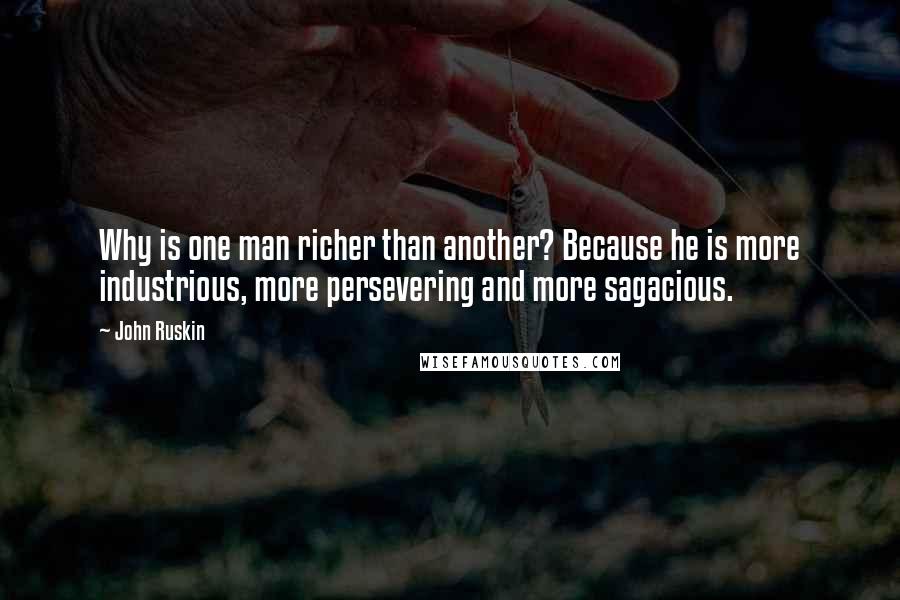 John Ruskin Quotes: Why is one man richer than another? Because he is more industrious, more persevering and more sagacious.