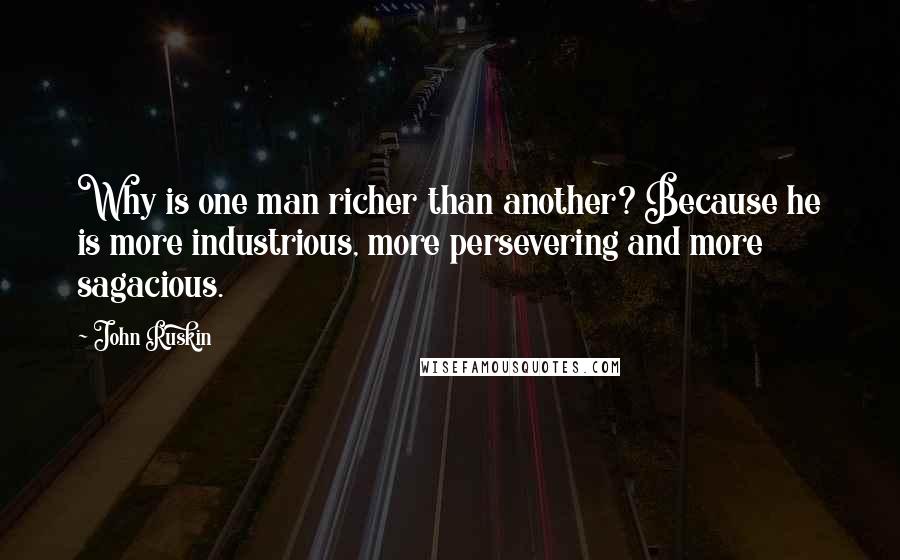 John Ruskin Quotes: Why is one man richer than another? Because he is more industrious, more persevering and more sagacious.