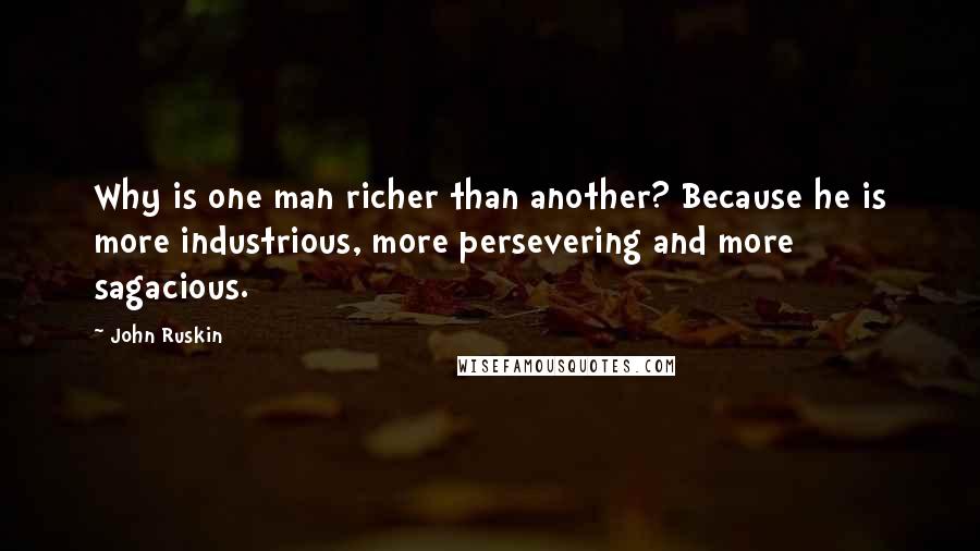 John Ruskin Quotes: Why is one man richer than another? Because he is more industrious, more persevering and more sagacious.