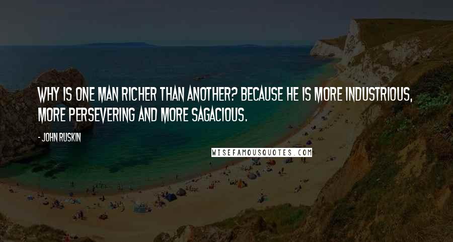 John Ruskin Quotes: Why is one man richer than another? Because he is more industrious, more persevering and more sagacious.