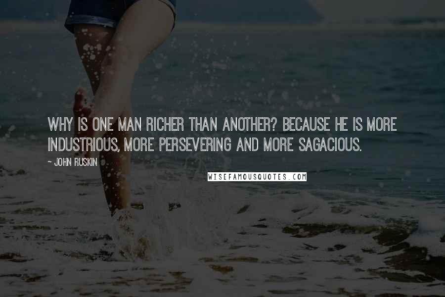 John Ruskin Quotes: Why is one man richer than another? Because he is more industrious, more persevering and more sagacious.