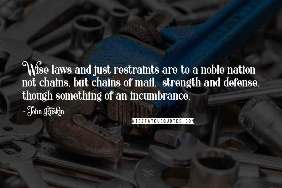 John Ruskin Quotes: Wise laws and just restraints are to a noble nation not chains, but chains of mail, strength and defense, though something of an incumbrance.