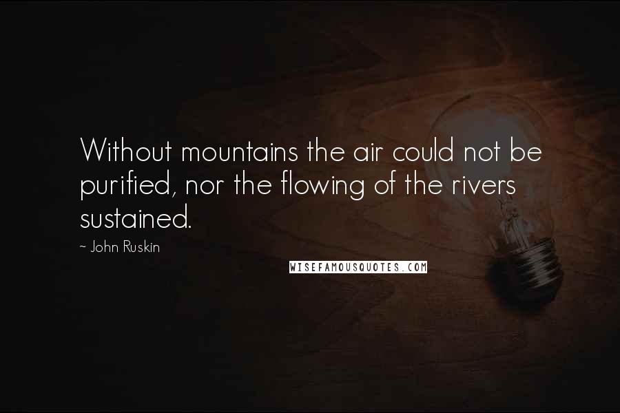 John Ruskin Quotes: Without mountains the air could not be purified, nor the flowing of the rivers sustained.