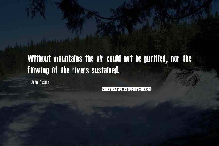 John Ruskin Quotes: Without mountains the air could not be purified, nor the flowing of the rivers sustained.