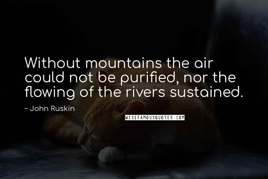 John Ruskin Quotes: Without mountains the air could not be purified, nor the flowing of the rivers sustained.