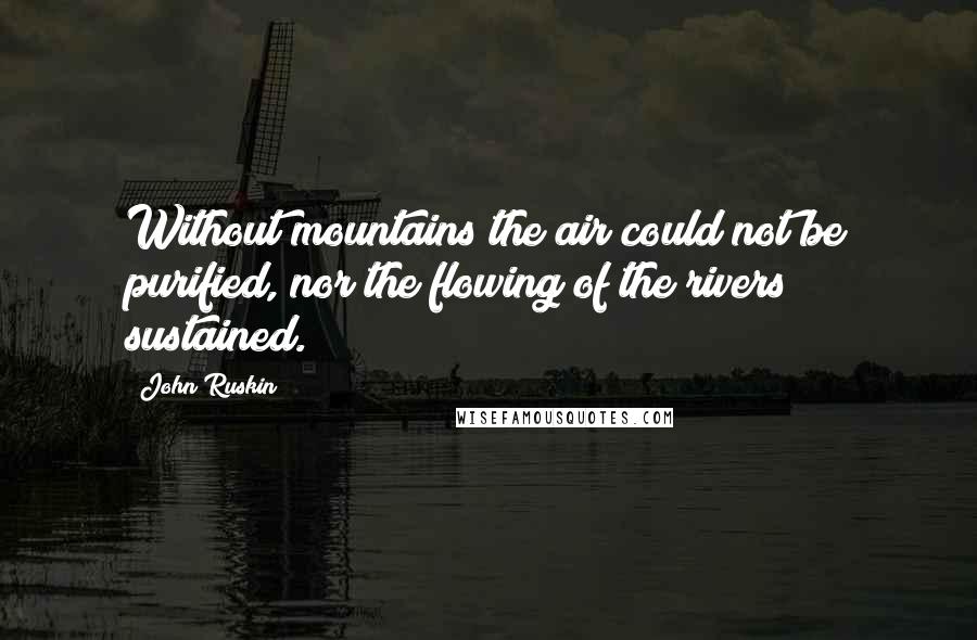 John Ruskin Quotes: Without mountains the air could not be purified, nor the flowing of the rivers sustained.